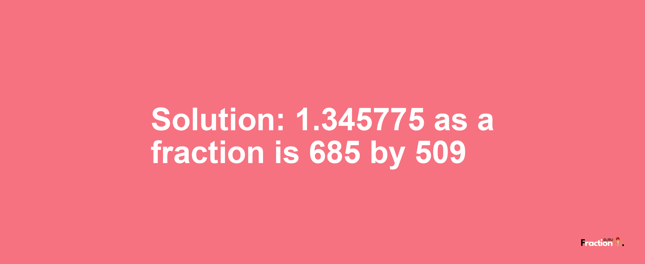 Solution:1.345775 as a fraction is 685/509